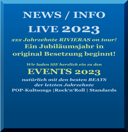 NEWS / INFO LIVE 2023   xxx Jahrzehnte RIVIERAS on tour! Ein Jubiläumsjahr in  original Besetzung beginnt!   Wir laden SIE herzlich ein zu den   EVENTS 2023  natürlich mit den besten BEATS  der letzten Jahrzehnte POP-Kultsongs |Rock‘n‘Roll | Standards